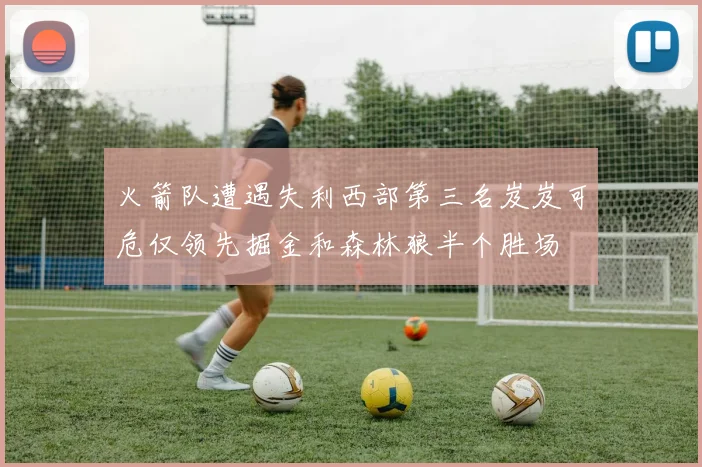 火箭队遭遇失利西部第三名岌岌可危仅领先掘金和森林狼半个胜场