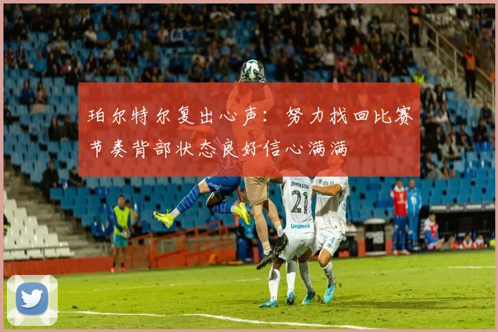珀尔特尔复出心声：努力找回比赛节奏背部状态良好信心满满