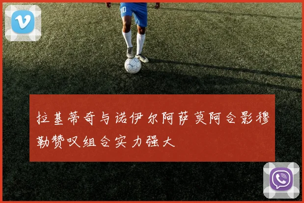 拉基蒂奇与诺伊尔阿萨莫阿合影穆勒赞叹组合实力强大