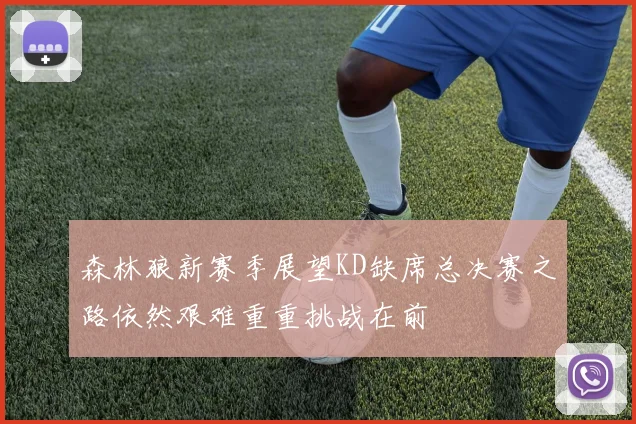 森林狼新赛季展望KD缺席总决赛之路依然艰难重重挑战在前