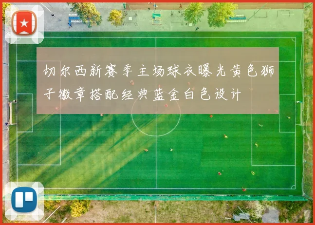 切尔西新赛季主场球衣曝光黄色狮子徽章搭配经典蓝金白色设计