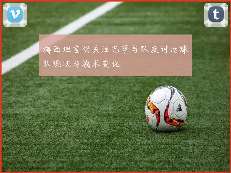 梅西坦言仍关注巴萨与队友讨论球队现状与战术变化