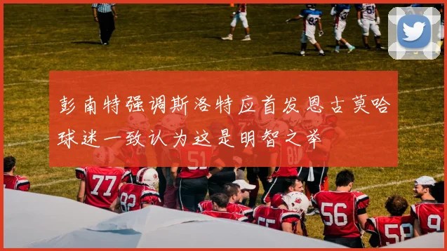 彭南特强调斯洛特应首发恩古莫哈球迷一致认为这是明智之举