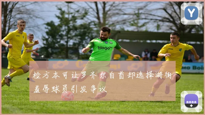 检方本可让罗齐尔自首却选择游街羞辱球员引发争议