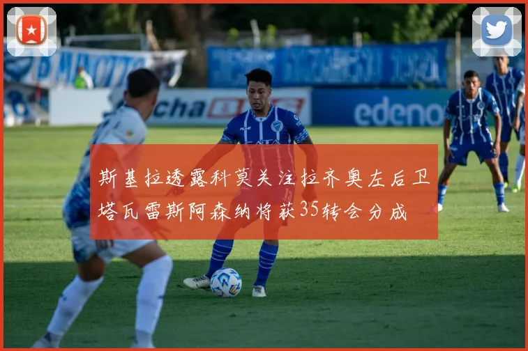 斯基拉透露科莫关注拉齐奥左后卫塔瓦雷斯阿森纳将获35转会分成