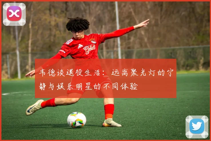 韦德谈退役生活：远离聚光灯的宁静与娱乐明星的不同体验