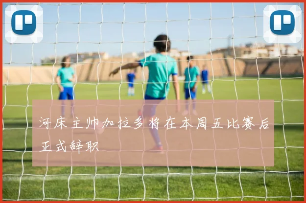 河床主帅加拉多将在本周五比赛后正式辞职