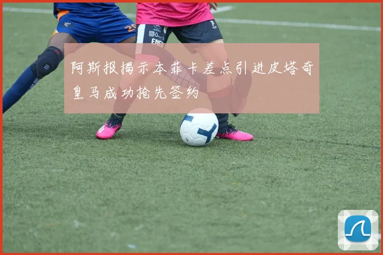 阿斯报揭示本菲卡差点引进皮塔奇皇马成功抢先签约