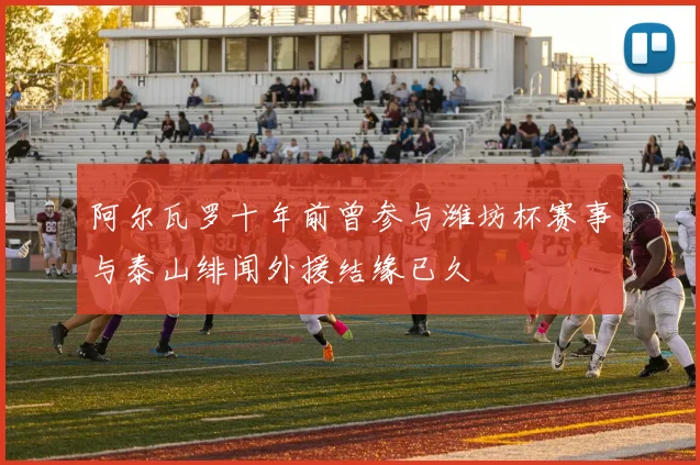 阿尔瓦罗十年前曾参与潍坊杯赛事与泰山绯闻外援结缘已久