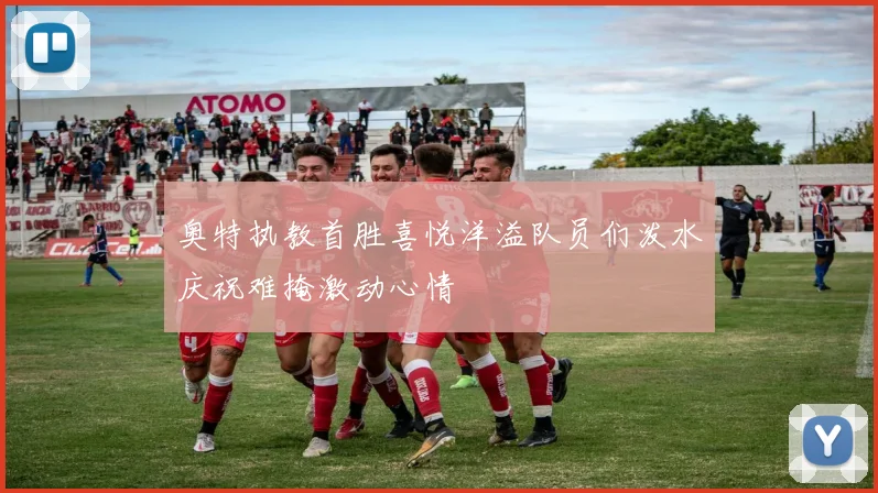 奥特执教首胜喜悦洋溢队员们泼水庆祝难掩激动心情
