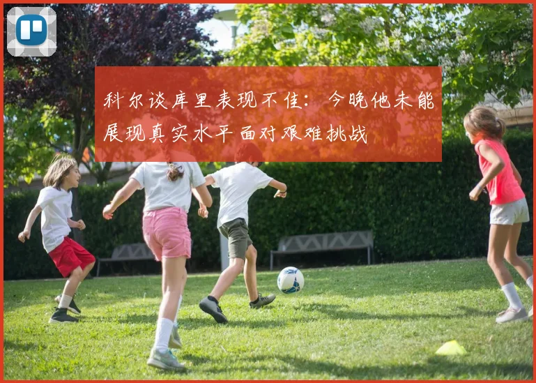 科尔谈库里表现不佳：今晚他未能展现真实水平面对艰难挑战
