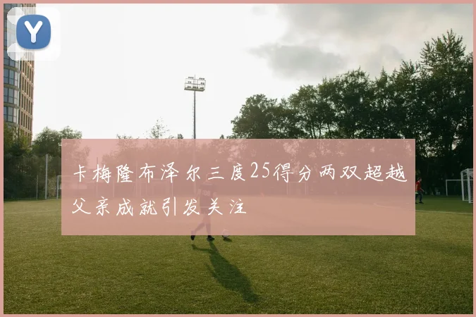 卡梅隆布泽尔三度25得分两双超越父亲成就引发关注