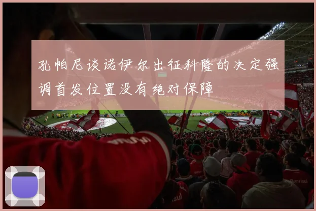 孔帕尼谈诺伊尔出征科隆的决定强调首发位置没有绝对保障
