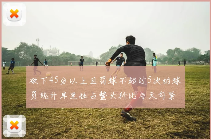 砍下45分以上且罚球不超过5次的球员统计库里独占鳌头科比与天勾紧随其后