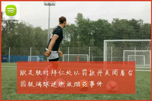 欧足联对拜仁处以罚款并关闭看台因极端球迷燃放烟花事件