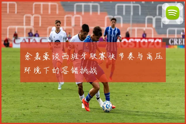 余嘉豪谈西班牙联赛快节奏与高压环境下的容错挑战