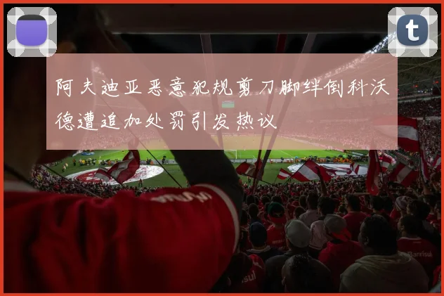 阿夫迪亚恶意犯规剪刀脚绊倒科沃德遭追加处罚引发热议