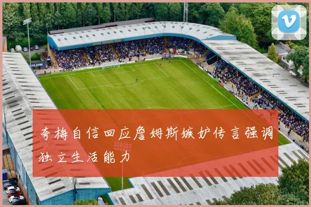 夸梅自信回应詹姆斯嫉妒传言强调独立生活能力
