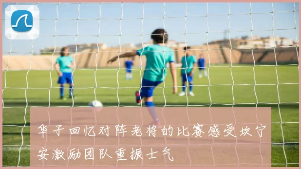 华子回忆对阵老将的比赛感受坎宁安激励团队重振士气