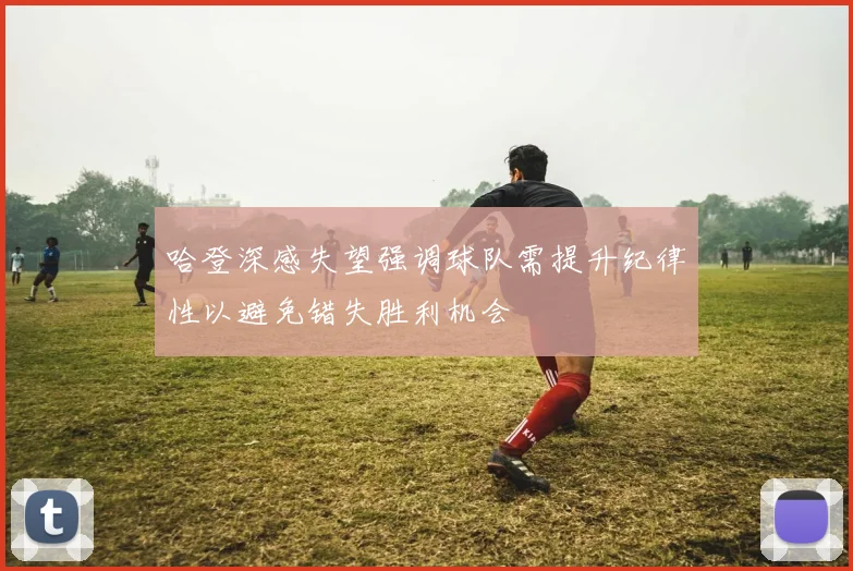 哈登深感失望强调球队需提升纪律性以避免错失胜利机会