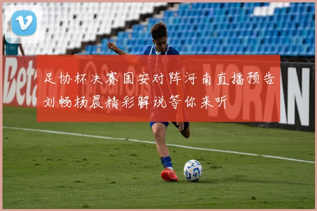 足协杯决赛国安对阵河南直播预告刘畅杨晨精彩解说等你来听