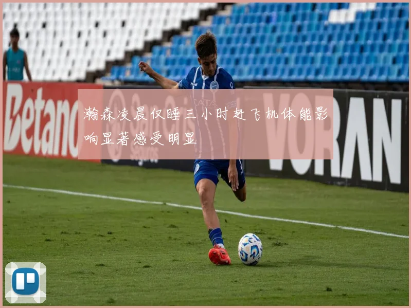 瀚森凌晨仅睡三小时赶飞机体能影响显著感受明显