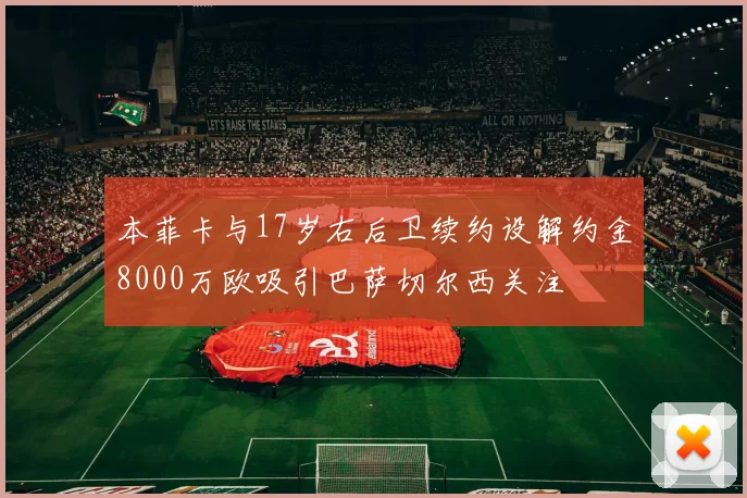 本菲卡与17岁右后卫续约设解约金8000万欧吸引巴萨切尔西关注