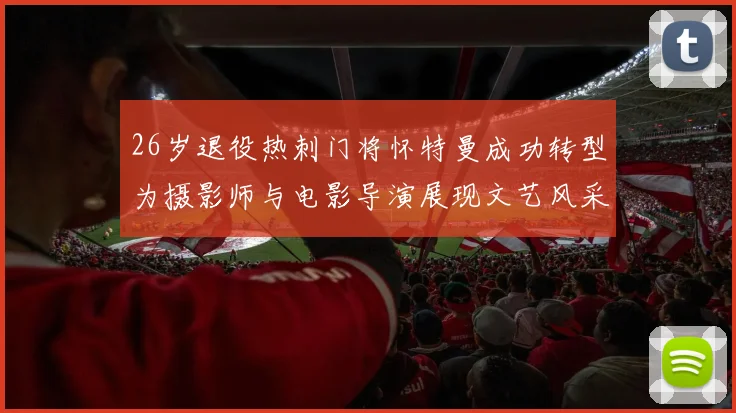 26岁退役热刺门将怀特曼成功转型为摄影师与电影导演展现文艺风采
