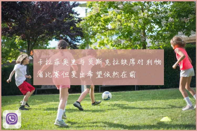 卡拉菲奥里与莫斯克拉缺席对利物浦比赛但复出希望依然在前
