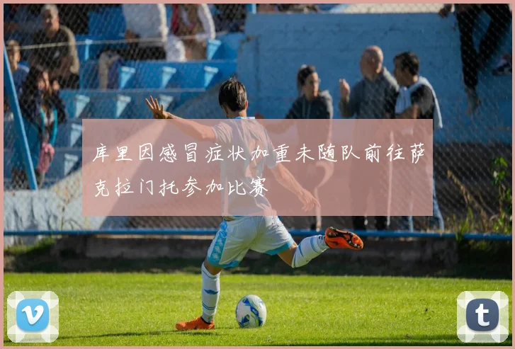 库里因感冒症状加重未随队前往萨克拉门托参加比赛