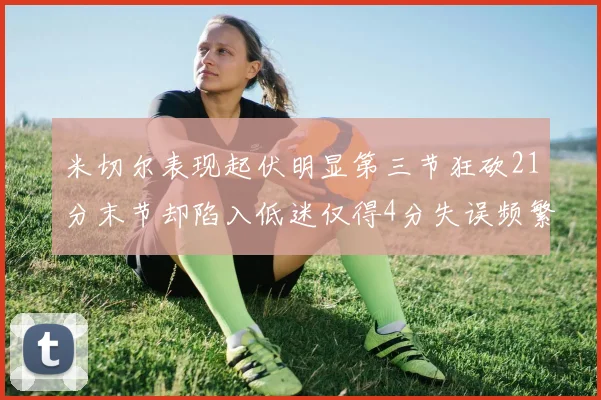 米切尔表现起伏明显第三节狂砍21分末节却陷入低迷仅得4分失误频繁