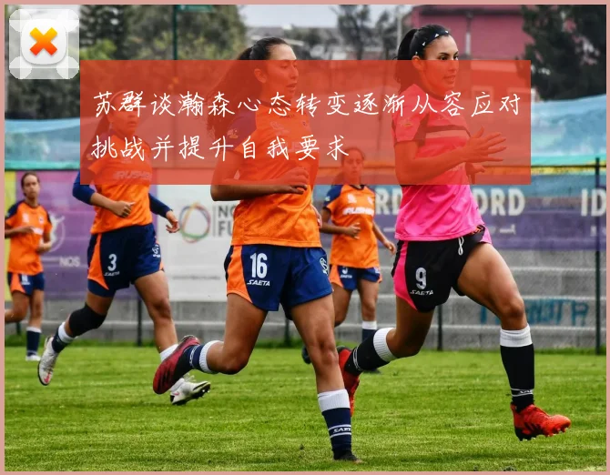 苏群谈瀚森心态转变逐渐从容应对挑战并提升自我要求