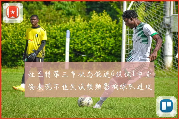 杜兰特第三节状态低迷6投仅1中全场表现不佳失误频频影响球队进攻