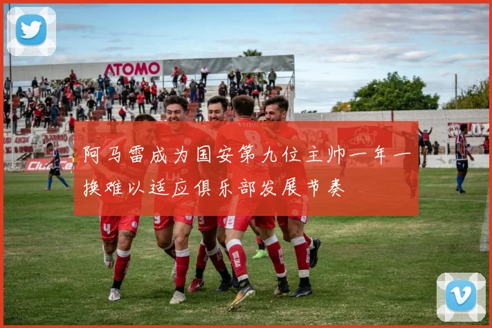 阿马雷成为国安第九位主帅一年一换难以适应俱乐部发展节奏
