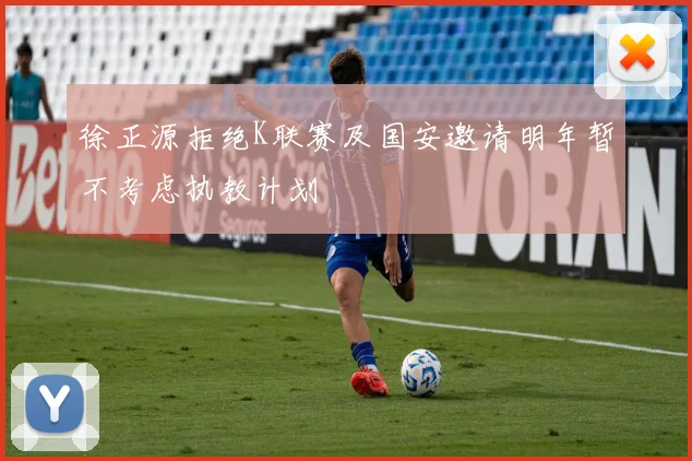 徐正源拒绝K联赛及国安邀请明年暂不考虑执教计划